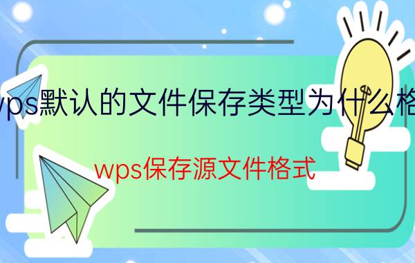 wps默认的文件保存类型为什么格式 wps保存源文件格式？